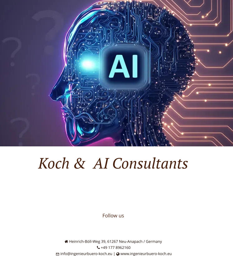 Koch &  AI Consultants   Follow us      Heinrich-Böll-Weg 39, 61267 Neu-Anapach / Germany  +49 177 8962160  info@ingenieurbuero-koch.eu |  www.ingenieurbuero-koch.eu